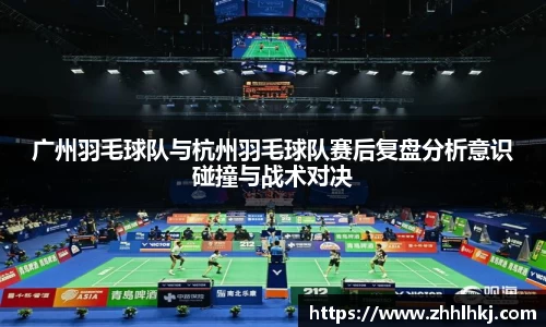 广州羽毛球队与杭州羽毛球队赛后复盘分析意识碰撞与战术对决