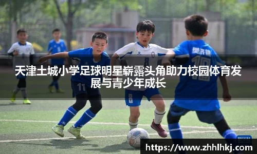 天津土城小学足球明星崭露头角助力校园体育发展与青少年成长
